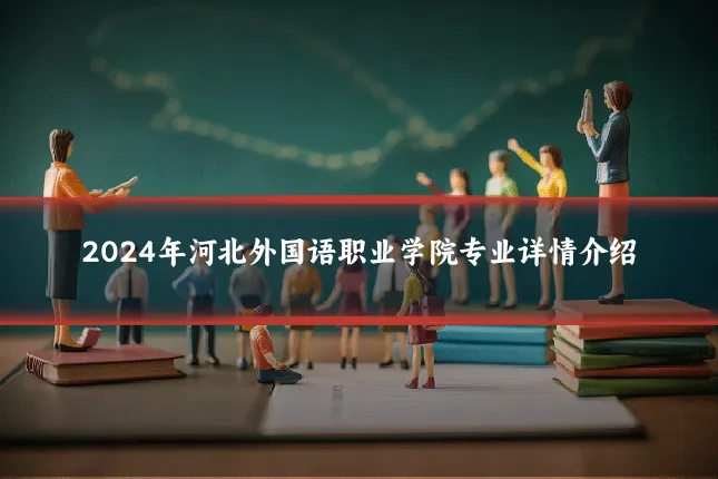 2024年河北外国语职业学院专业详情介绍