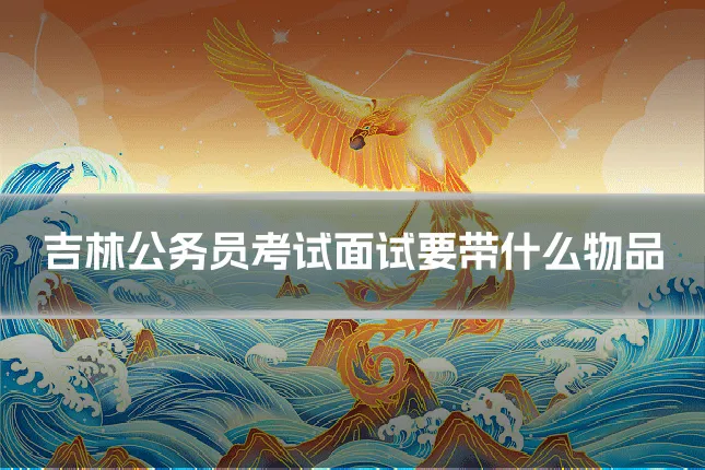 吉林公务员考试面试要带什么物品