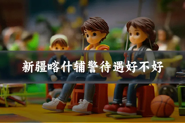 新疆喀什辅警待遇好不好