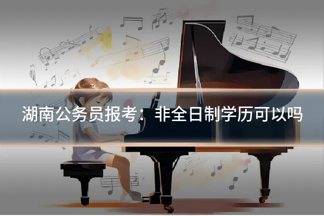 湖南公务员报考：非全日制学历可以吗