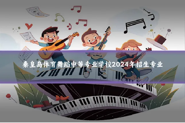 秦皇岛体育舞蹈中等专业学校2024年招生专业