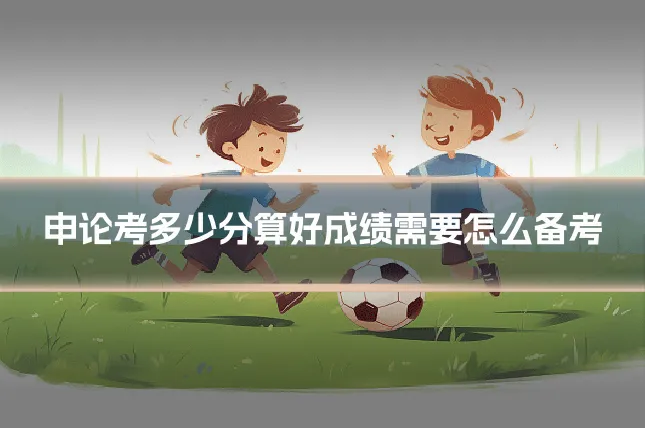 申论考多少分算好成绩需要怎么备考