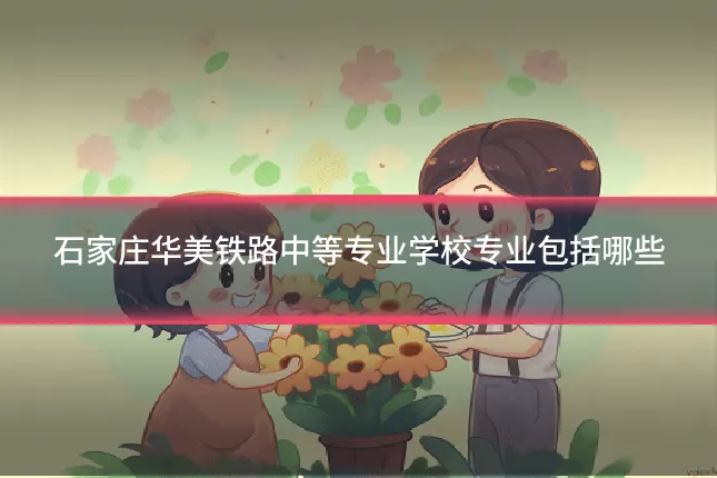 石家庄华美铁路中等专业学校专业包括哪些