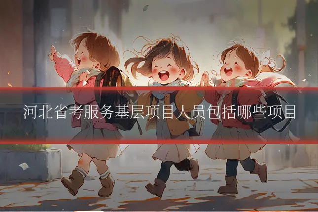 河北省考服务基层项目人员包括哪些项目