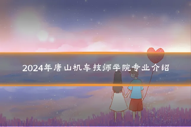 2024年唐山机车技师学院专业介绍