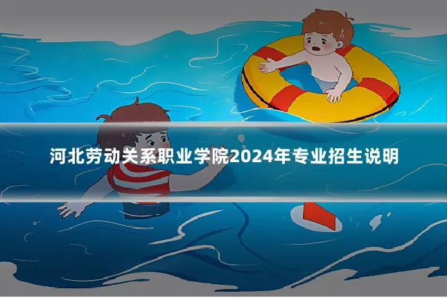 河北劳动关系职业学院2024年专业招生说明