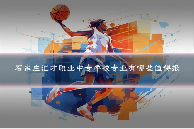 石家庄汇才职业中专学校专业有哪些值得报