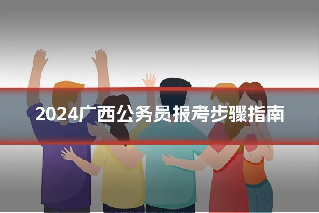 2024广西公务员报考步骤指南