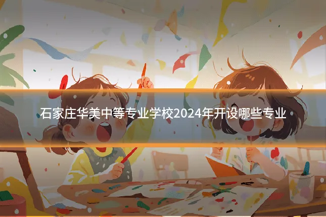 石家庄华美中等专业学校2024年开设哪些专业