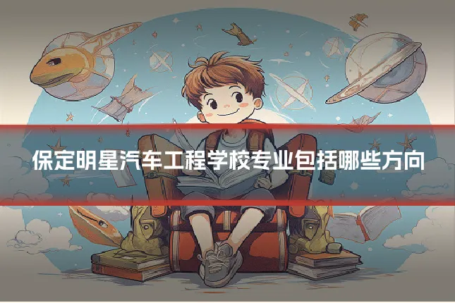 保定明星汽车工程学校专业包括哪些方向
