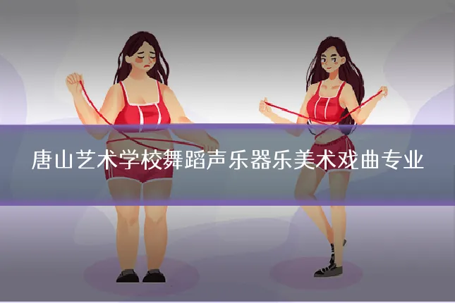 唐山艺术学校舞蹈声乐器乐美术戏曲专业