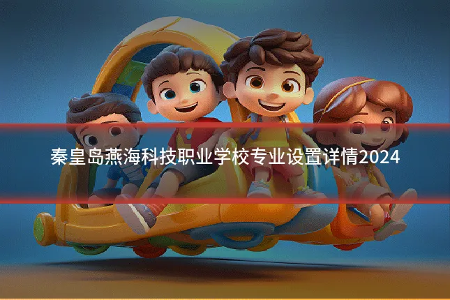 秦皇岛燕海科技职业学校专业设置详情2024