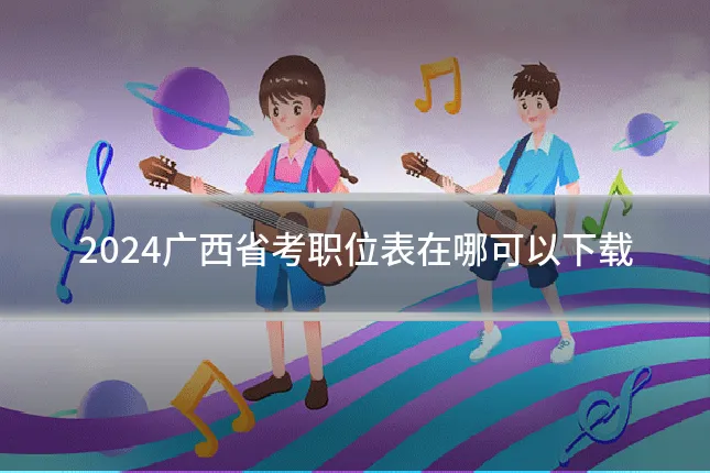 2024广西省考职位表在哪可以下载
