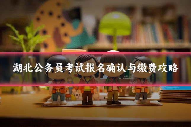 湖北公务员考试报名确认与缴费攻略