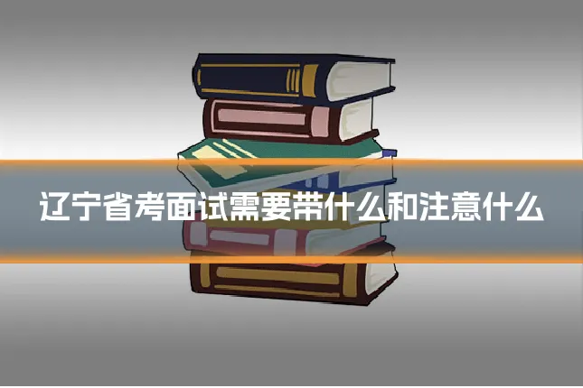 辽宁省考面试需要带什么和注意什么