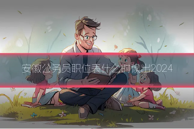 安徽公务员职位表什么时候出2024
