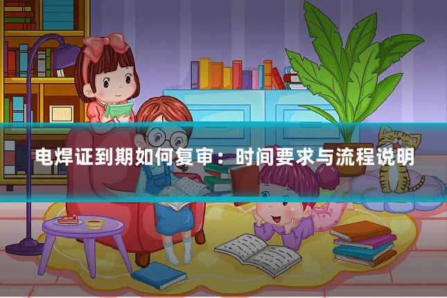 电焊证到期如何复审：时间要求与流程说明