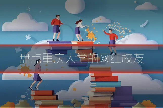 盘点重庆大学的网红校友