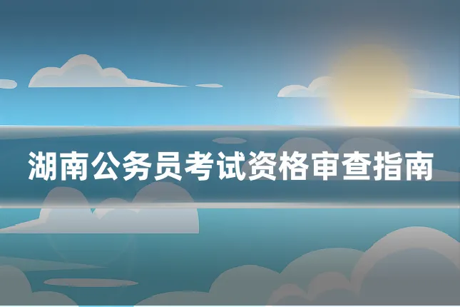 湖南公务员考试资格审查指南