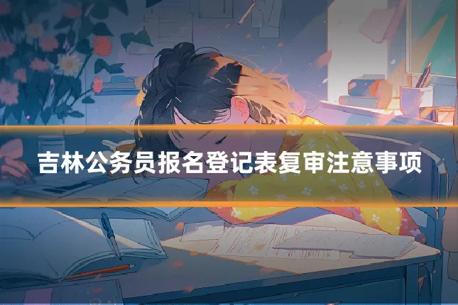 吉林公务员报名登记表复审注意事项