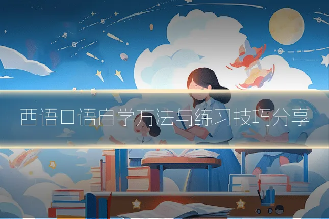 西语口语自学方法与练习技巧分享