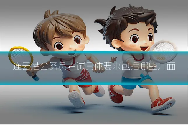 连云港公务员考试具体要求包括哪些方面