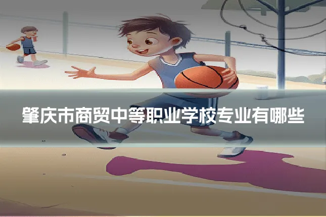 肇庆市商贸中等职业学校专业有哪些