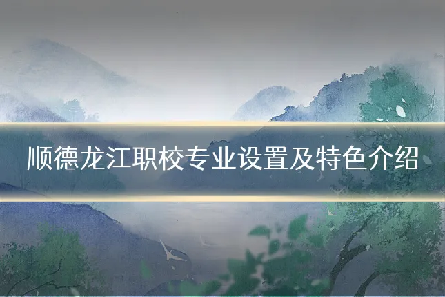 顺德龙江职校专业设置及特色介绍