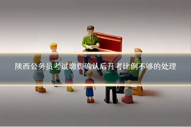 陕西公务员考试缴费确认后开考比例不够的处理