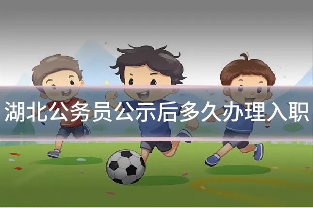湖北公务员公示后多久办理入职