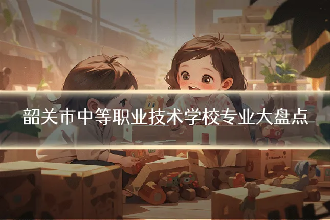 韶关市中等职业技术学校专业大盘点