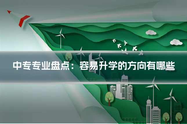 中专专业盘点:容易升学的方向有哪些