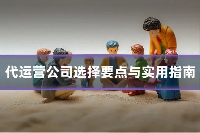 代运营公司选择要点与实用指南