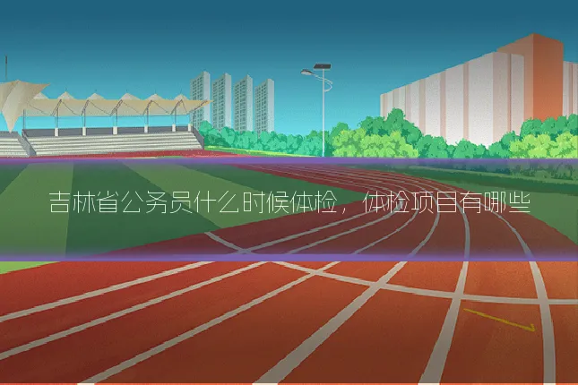 吉林省公务员什么时候体检，体检项目有哪些