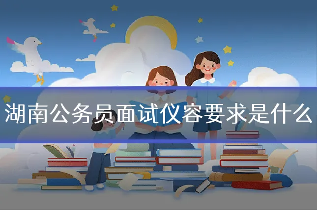 湖南公务员面试仪容要求是什么