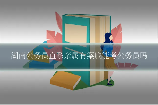 湖南公务员直系亲属有案底能考公务员吗