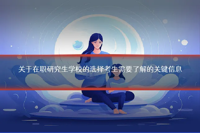 关于在职研究生学校的选择考生需要了解的关键信息
