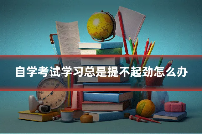 自学考试学习总是提不起劲怎么办