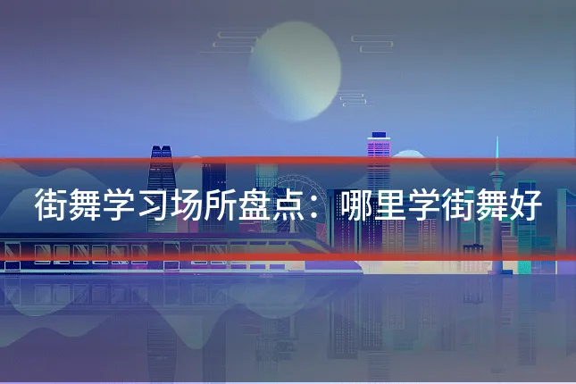 街舞学习场所盘点：哪里学街舞好