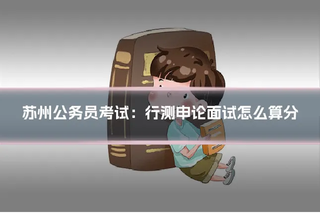 苏州公务员考试:行测申论面试怎么算分
