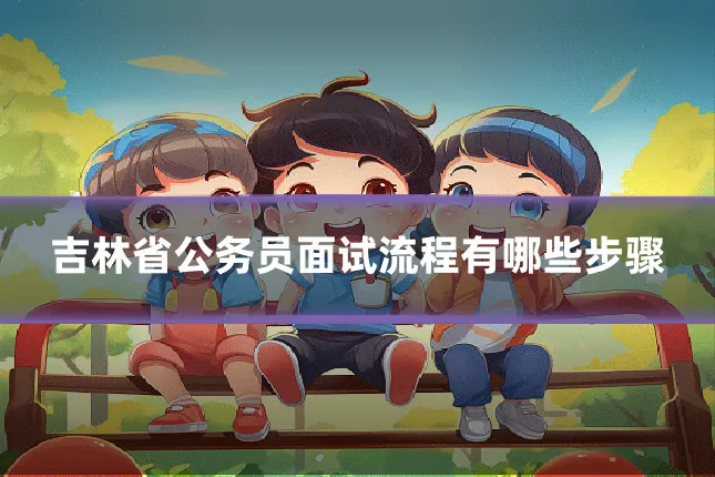 吉林省公务员面试流程有哪些步骤