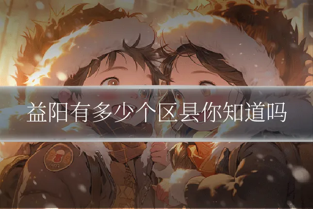 益阳有多少个区县你知道吗