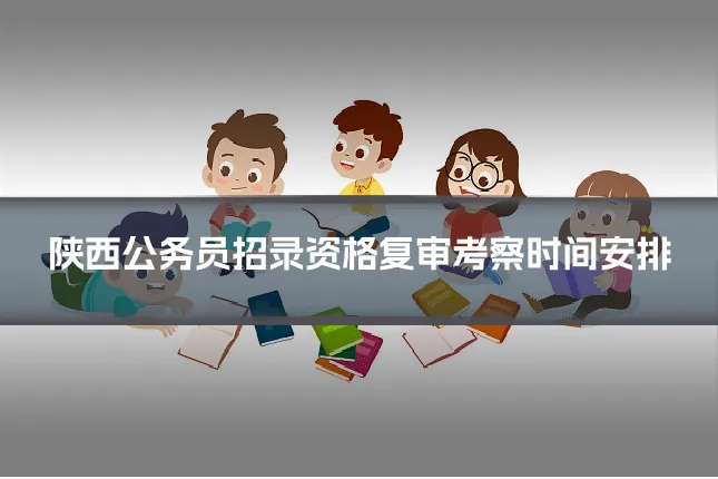 陕西公务员招录资格复审考察时间安排