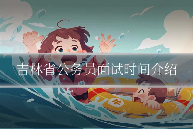 吉林省公务员面试时间介绍