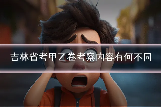 吉林省考甲乙卷考察内容有何不同