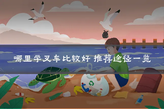 哪里学叉车比较好 推荐途径一览
