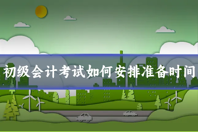 初级会计考试如何安排准备时间