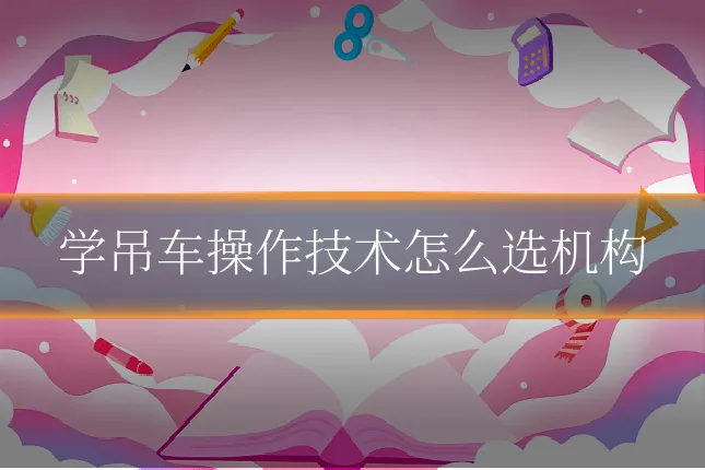 学吊车操作技术怎么选机构