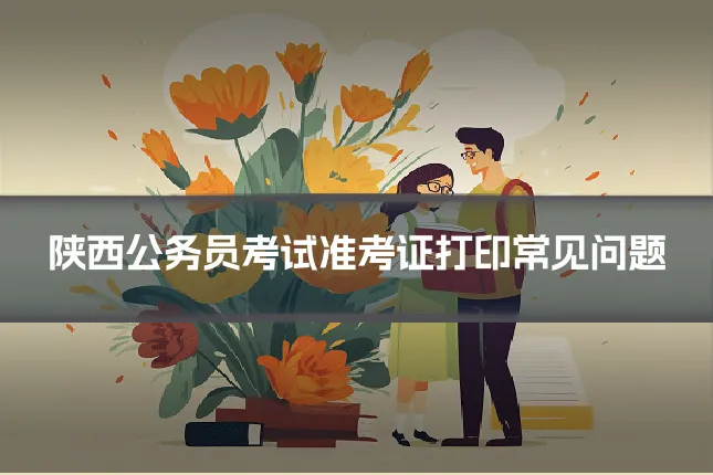 陕西公务员考试准考证打印常见问题