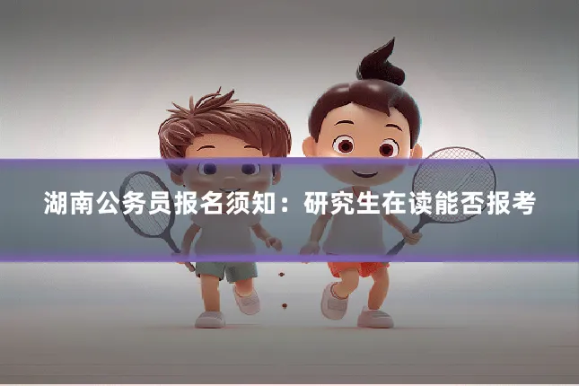 湖南公务员报名须知：研究生在读能否报考